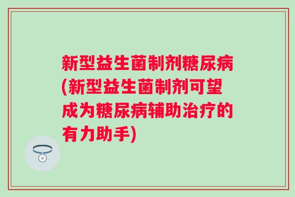 新型益生菌制剂糖尿病(新型益生菌制剂可望成为糖尿病辅助治疗的有力助手)