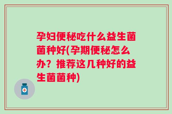 孕妇便秘吃什么益生菌菌种好(孕期便秘怎么办？推荐这几种好的益生菌菌种)