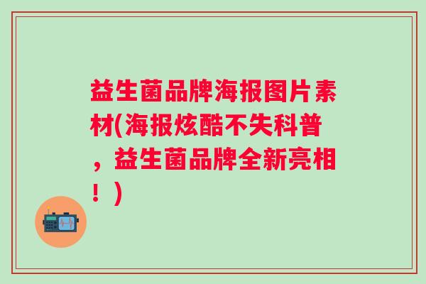 益生菌品牌海报图片素材(海报炫酷不失科普，益生菌品牌全新亮相！)