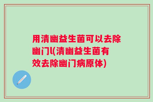 用清幽益生菌可以去除幽门l(清幽益生菌有效去除幽门病原体)