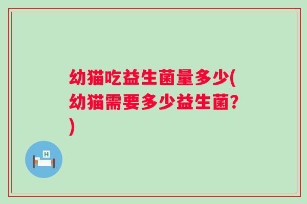 幼猫吃益生菌量多少(幼猫需要多少益生菌?) 幼猫吃益生菌量多少(幼猫需要多少益生菌?)
