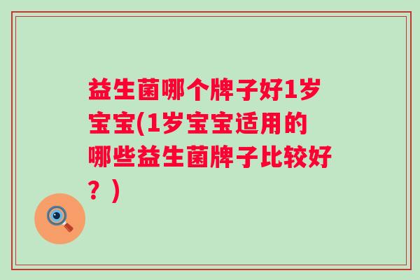 益生菌哪个牌子好1岁宝宝(1岁宝宝适用的哪些益生菌牌子比较好？)