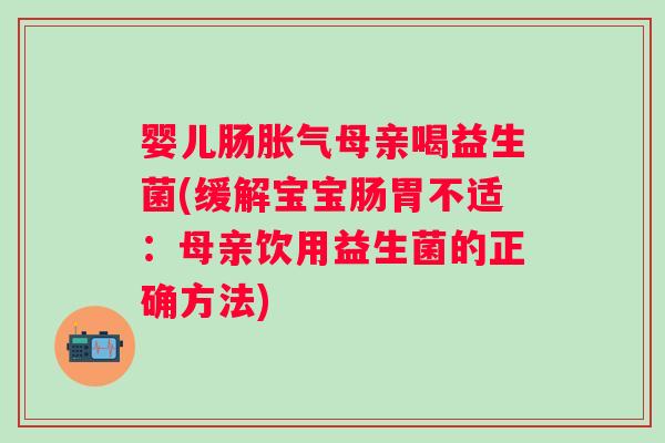 婴儿肠母亲喝益生菌(缓解宝宝肠胃不适：母亲饮用益生菌的正确方法)
