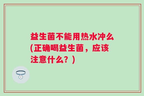 益生菌不能用热水冲么(正确喝益生菌，应该注意什么？)