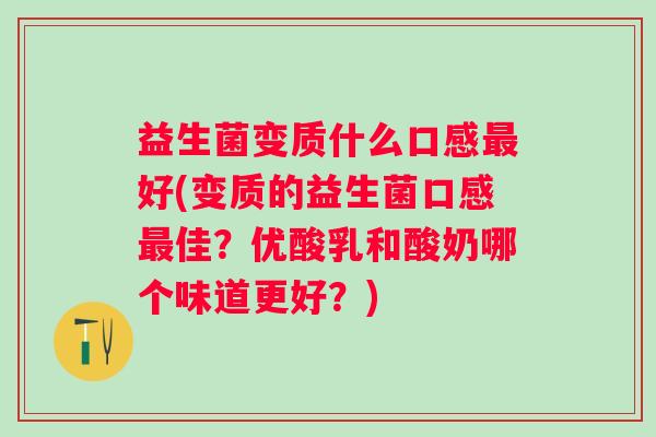益生菌变质什么口感好(变质的益生菌口感佳?优酸乳和酸奶哪个味道更好?) 益生菌变质什么口感好(变质的益生菌口感佳?优酸乳和酸奶哪个味道更好?)