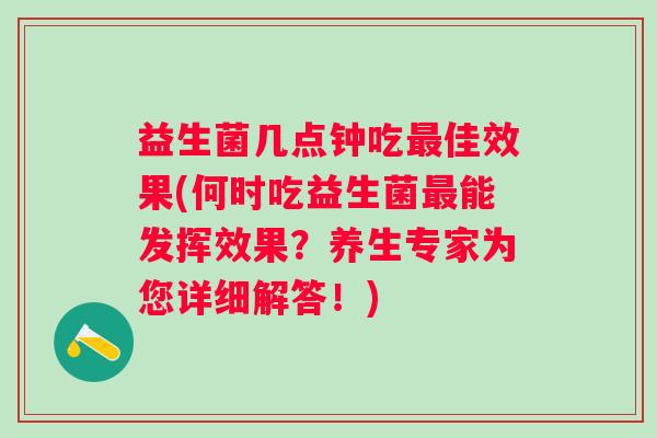 益生菌几点钟吃佳效果(何时吃益生菌能发挥效果?养生专家为您详细解答!) 益生菌几点钟吃佳效果(何时吃益生菌能发挥效果?养生专家为您详细解答!)