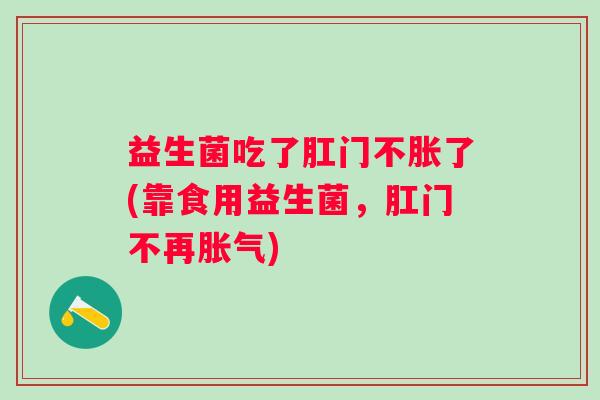 益生菌吃了肛门不胀了(靠食用益生菌,肛门不再) 益生菌吃了肛门不胀了(靠食用益生菌,肛门不再)