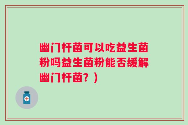 幽门杆菌可以吃益生菌粉吗益生菌粉能否缓解幽门杆菌?) 幽门杆菌可以吃益生菌粉吗益生菌粉能否缓解幽门杆菌?)