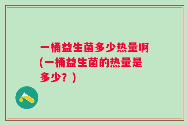 一桶益生菌多少热量啊(一桶益生菌的热量是多少?) 一桶益生菌多少热量啊(一桶益生菌的热量是多少?)