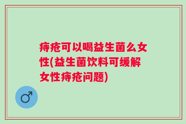 痔疮可以喝益生菌么女性(益生菌饮料可缓解女性痔疮问题) 痔疮可以喝益生菌么女性(益生菌饮料可缓解女性痔疮问题)