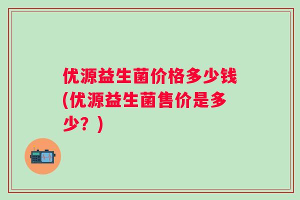 优源益生菌价格多少钱(优源益生菌售价是多少？)
