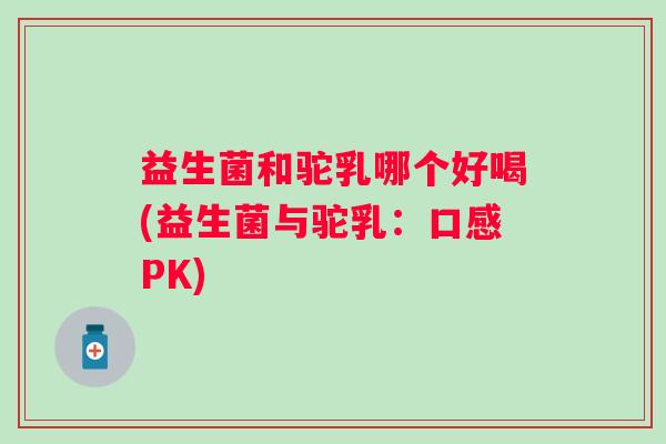 益生菌和驼乳哪个好喝(益生菌与驼乳:口感PK) 益生菌和驼乳哪个好喝(益生菌与驼乳:口感PK)