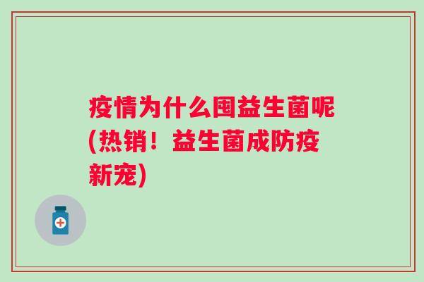 疫情为什么囤益生菌呢(热销!益生菌成防疫新宠) 疫情为什么囤益生菌呢(热销!益生菌成防疫新宠)