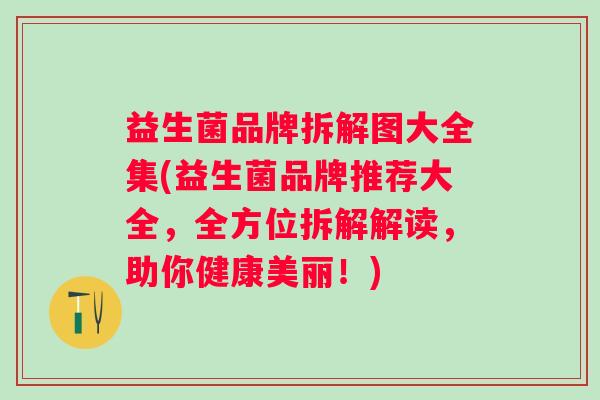 益生菌品牌拆解图大全集(益生菌品牌推荐大全,全方位拆解解读,助你健康美丽!) 益生菌品牌拆解图大全集(益生菌品牌推荐大全,全方位拆解解读,助你健康美丽!)
