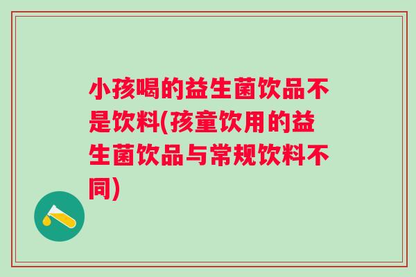 小孩喝的益生菌饮品不是饮料(孩童饮用的益生菌饮品与常规饮料不同)