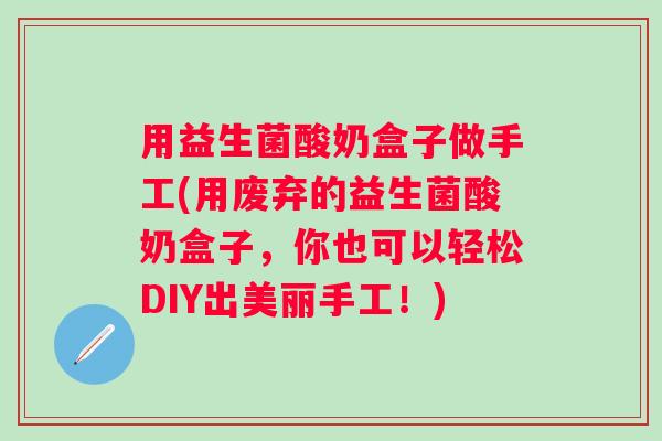 用益生菌酸奶盒子做手工(用废弃的益生菌酸奶盒子，你也可以轻松DIY出美丽手工！)