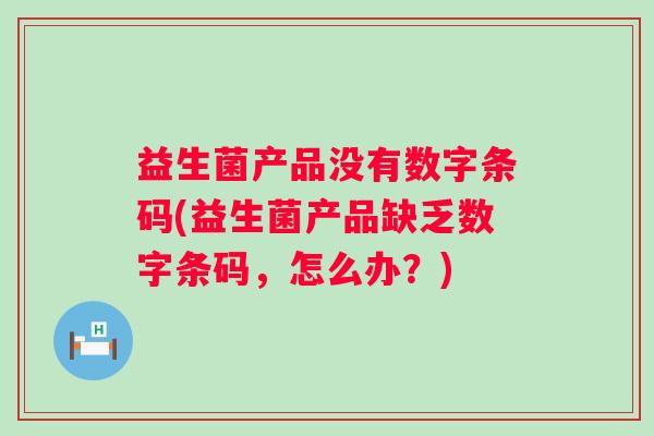 益生菌产品没有数字条码(益生菌产品缺乏数字条码,怎么办?) 益生菌产品没有数字条码(益生菌产品缺乏数字条码,怎么办?)