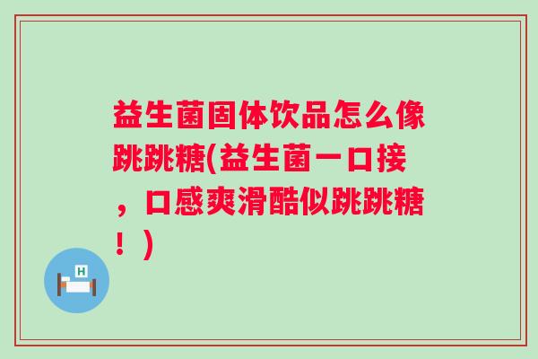 益生菌固体饮品怎么像跳跳糖(益生菌一口接，口感爽滑酷似跳跳糖！)