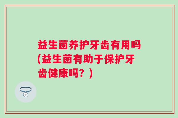 益生菌养护牙齿有用吗(益生菌有助于保护牙齿健康吗？)