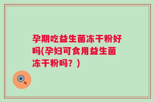 孕期吃益生菌冻干粉好吗(孕妇可食用益生菌冻干粉吗？)