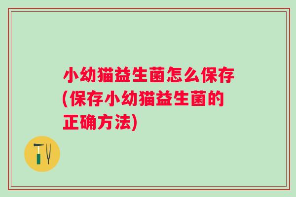 小幼猫益生菌怎么保存(保存小幼猫益生菌的正确方法) 小幼猫益生菌怎么保存(保存小幼猫益生菌的正确方法)