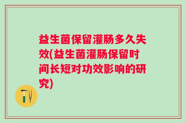 益生菌保留灌肠多久失效(益生菌灌肠保留时间长短对功效影响的研究)