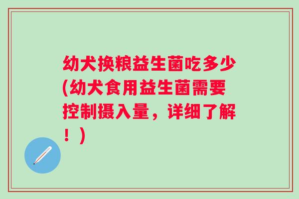 幼犬换粮益生菌吃多少(幼犬食用益生菌需要控制摄入量，详细了解！)