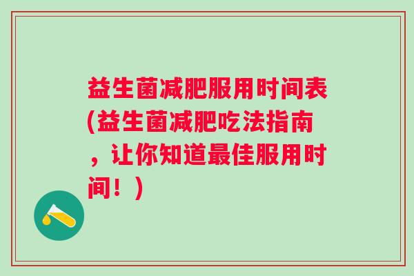 益生菌服用时间表(益生菌吃法指南,让你知道佳服用时间!) 益生菌服用时间表(益生菌吃法指南,让你知道佳服用时间!)