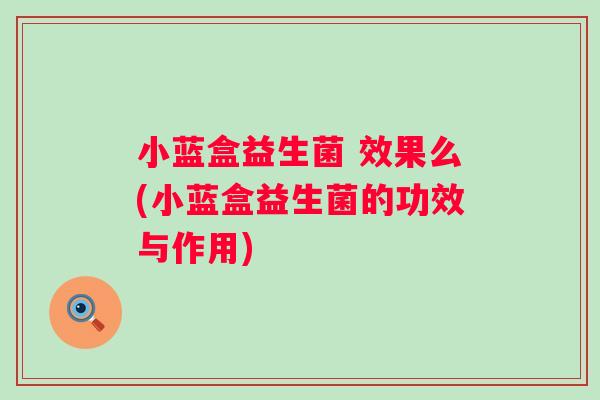 小蓝盒益生菌 效果么(小蓝盒益生菌的功效与作用) 小蓝盒益生菌 效果么(小蓝盒益生菌的功效与作用)