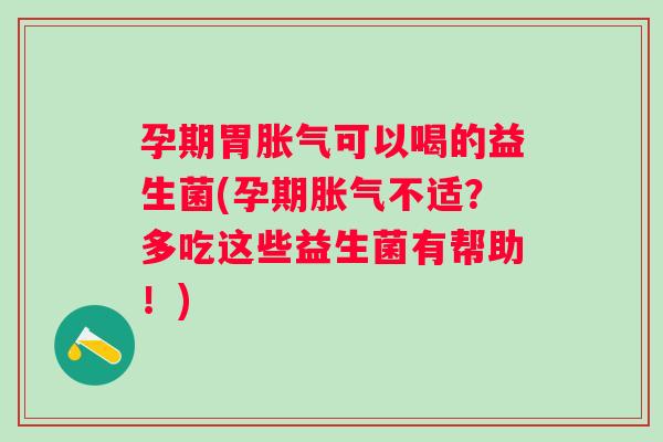 孕期胃可以喝的益生菌(孕期不适？多吃这些益生菌有帮助！)