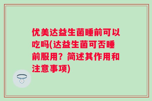 优美达益生菌睡前可以吃吗(达益生菌可否睡前服用？简述其作用和注意事项)