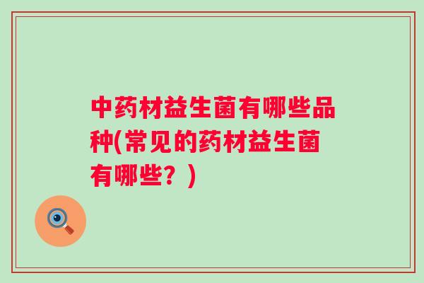 材益生菌有哪些品种(常见的药材益生菌有哪些？)