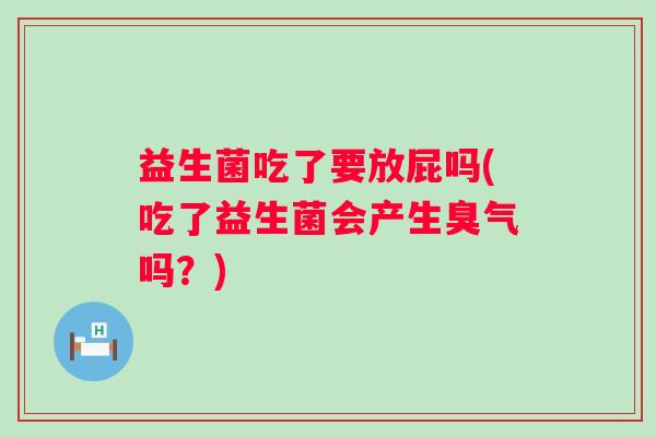 益生菌吃了要放屁吗(吃了益生菌会产生臭气吗？)