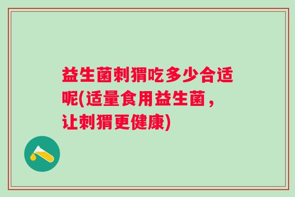 益生菌刺猬吃多少合适呢(适量食用益生菌，让刺猬更健康)