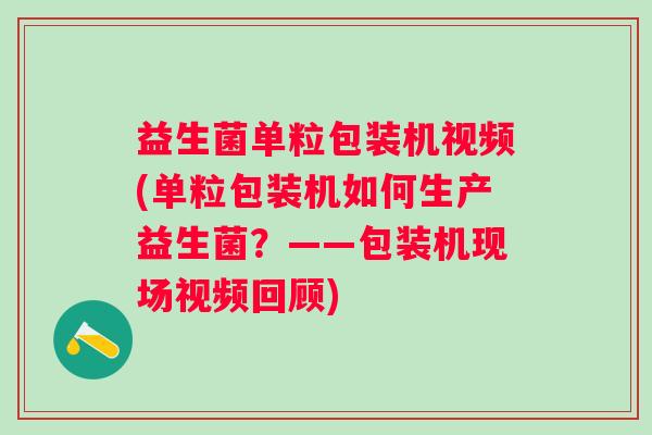 益生菌单粒包装机视频(单粒包装机如何生产益生菌？——包装机现场视频回顾)