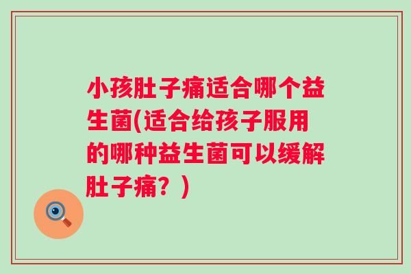小孩肚子痛适合哪个益生菌(适合给孩子服用的哪种益生菌可以缓解肚子痛？)