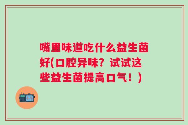 嘴里味道吃什么益生菌好(口腔异味？试试这些益生菌提高口气！)