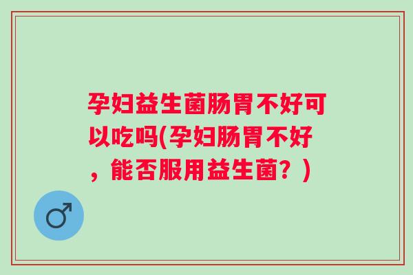 孕妇益生菌肠胃不好可以吃吗(孕妇肠胃不好，能否服用益生菌？)