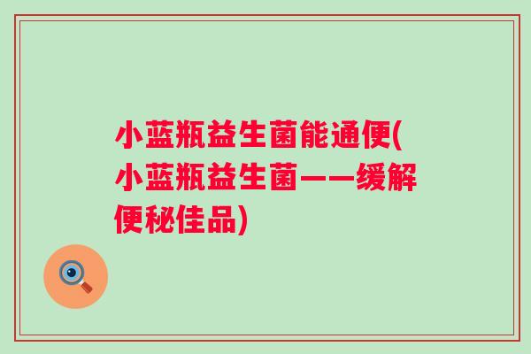 小蓝瓶益生菌能通便(小蓝瓶益生菌——缓解便秘佳品)