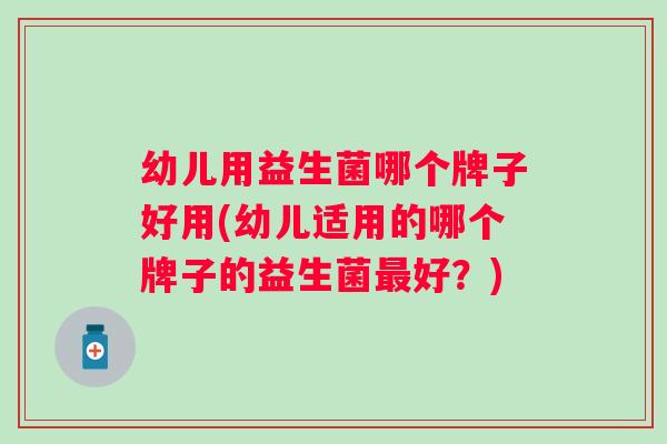 幼儿用益生菌哪个牌子好用(幼儿适用的哪个牌子的益生菌最好？)