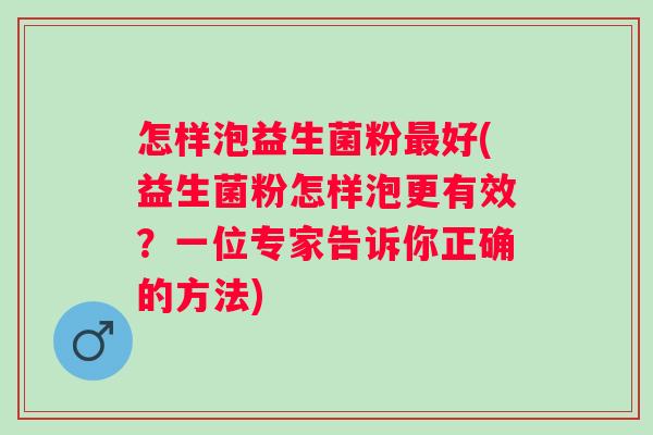 怎样泡益生菌粉好(益生菌粉怎样泡更有效？一位专家告诉你正确的方法)