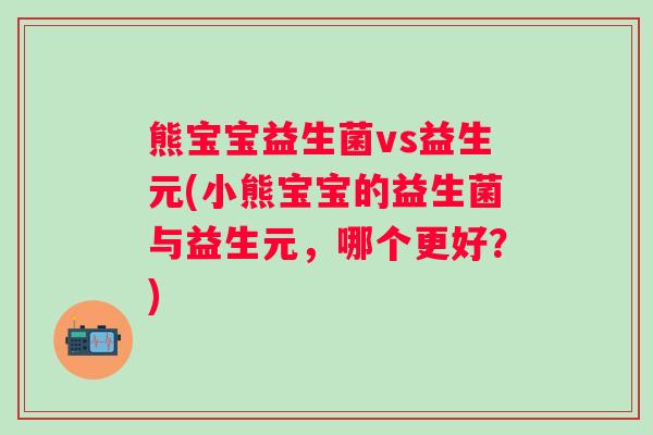 熊宝宝益生菌vs益生元(小熊宝宝的益生菌与益生元，哪个更好？)