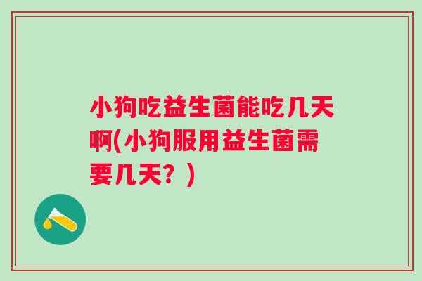 小狗吃益生菌能吃几天啊(小狗服用益生菌需要几天?) 小狗吃益生菌能吃几天啊(小狗服用益生菌需要几天?)
