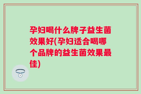 孕妇喝什么牌子益生菌效果好(孕妇适合喝哪个品牌的益生菌效果佳) 孕妇喝什么牌子益生菌效果好(孕妇适合喝哪个品牌的益生菌效果佳)