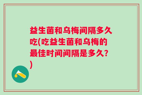 益生菌和乌梅间隔多久吃(吃益生菌和乌梅的佳时间间隔是多久？)