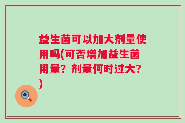 益生菌可以加大剂量使用吗(可否增加益生菌用量？剂量何时过大？)