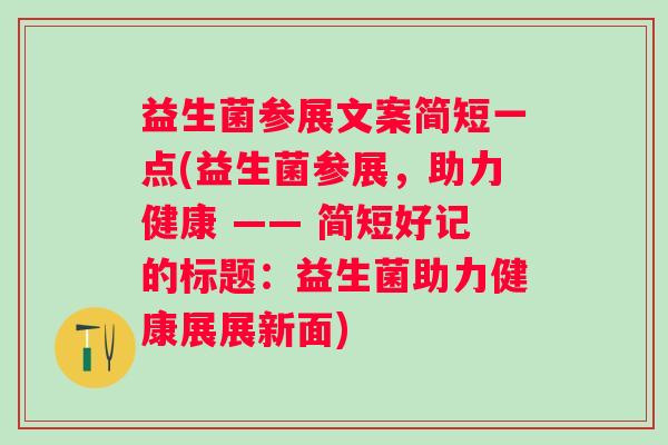 益生菌参展文案简短一点(益生菌参展,助力健康 —— 简短好记的标题:益生菌助力健康展展新面) 益生菌参展文案简短一点(益生菌参展,助力健康 —— 简短好记的标题:益生菌助力健康展展新面)