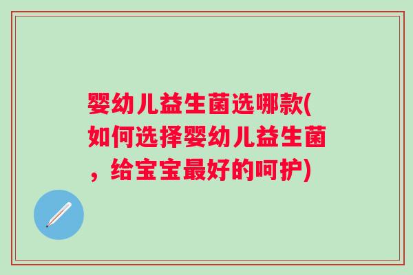 婴幼儿益生菌选哪款(如何选择婴幼儿益生菌，给宝宝好的呵护)