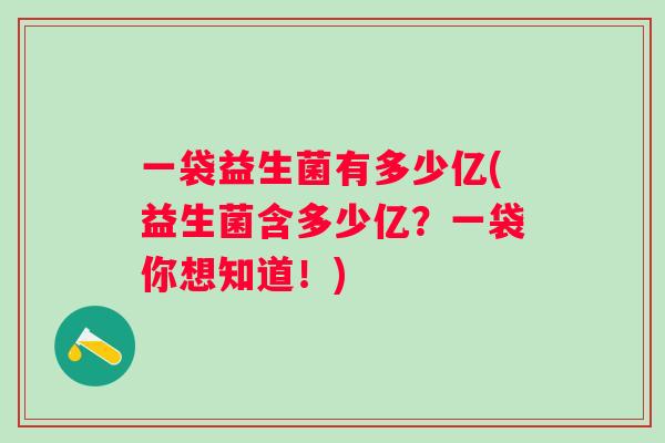 一袋益生菌有多少亿(益生菌含多少亿？一袋你想知道！)