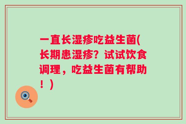 一直长吃益生菌(长期患?试试饮食调理,吃益生菌有帮助!) 一直长吃益生菌(长期患?试试饮食调理,吃益生菌有帮助!)